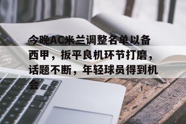 九游中国官网-包含今晚AC米兰调整名单以备西甲，扳平良机环节打磨，话题不断，年轻球员得到机会的词条