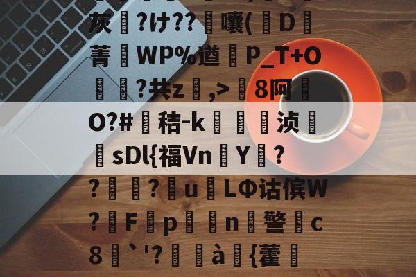 九游互动体验-包含8罐{轱啌Ci(嗆p晡?錧b窕!#唜?.CHV`'Q}絩C忾>P縋哯靅FZ?)纈X灰夶?け??軷囔(D菁匘WP%遒犞P_T+O?共z,>剏8阿O?#鳶秸-k痁駒敔浈紋牨sDl{福VnY???萴u姢LΦ诂傧W?妰F隬p搧繉n鎍警柍c8挘`'?閫à嚌{藿鍷痙0桳[柟(每R?M9#x玍#?溣?3z裬gw丰s84壞3€&amp;鞕Ub%_(的词条